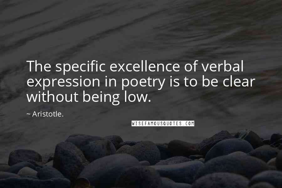 Aristotle. Quotes: The specific excellence of verbal expression in poetry is to be clear without being low.