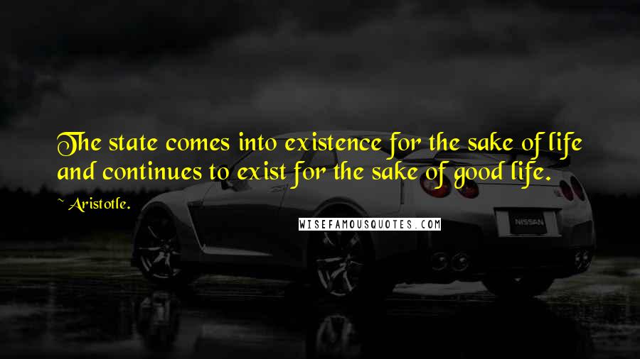 Aristotle. Quotes: The state comes into existence for the sake of life and continues to exist for the sake of good life.