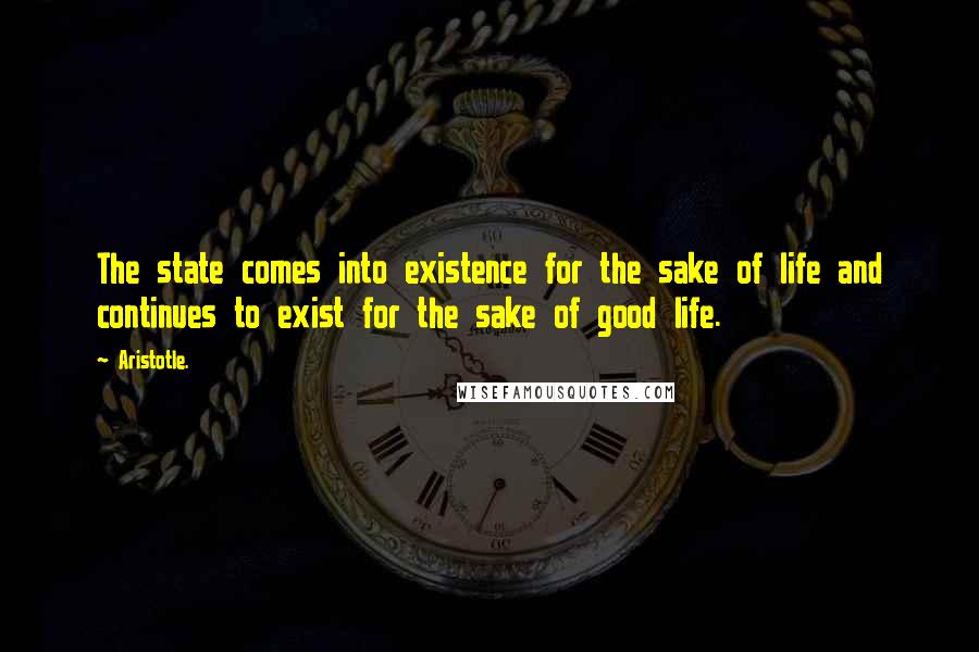 Aristotle. Quotes: The state comes into existence for the sake of life and continues to exist for the sake of good life.