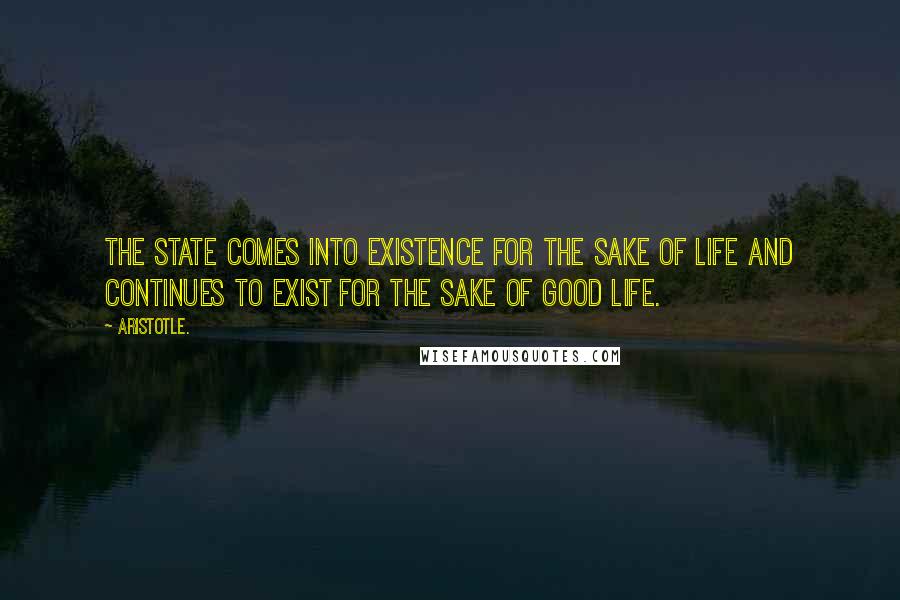 Aristotle. Quotes: The state comes into existence for the sake of life and continues to exist for the sake of good life.