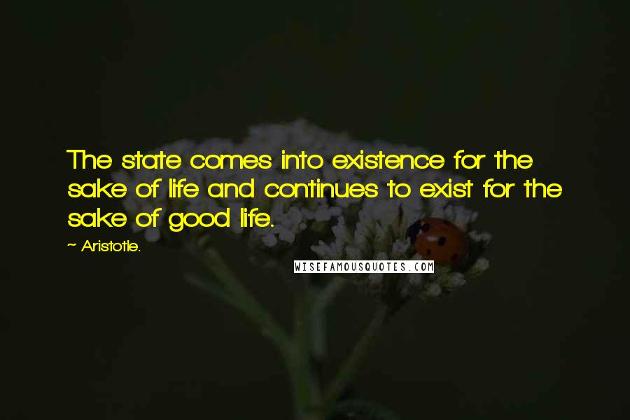 Aristotle. Quotes: The state comes into existence for the sake of life and continues to exist for the sake of good life.