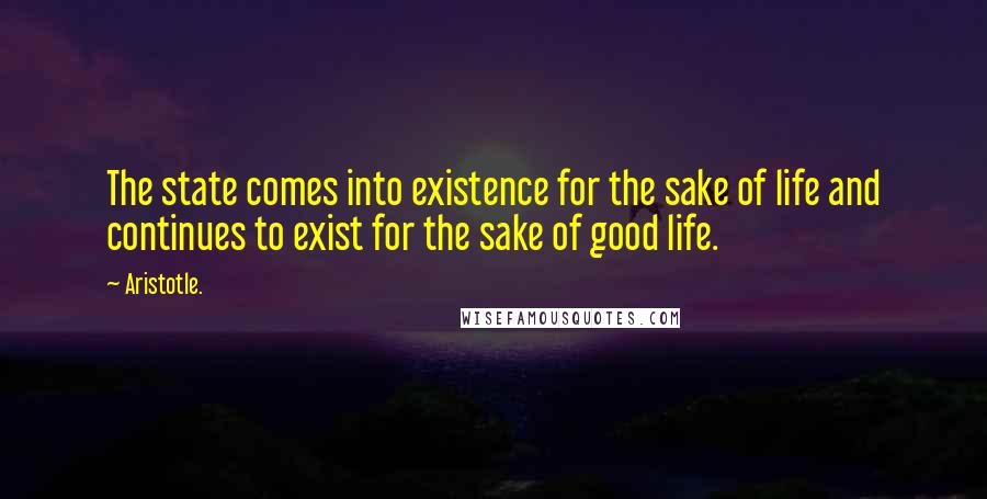Aristotle. Quotes: The state comes into existence for the sake of life and continues to exist for the sake of good life.