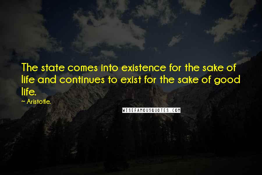 Aristotle. Quotes: The state comes into existence for the sake of life and continues to exist for the sake of good life.