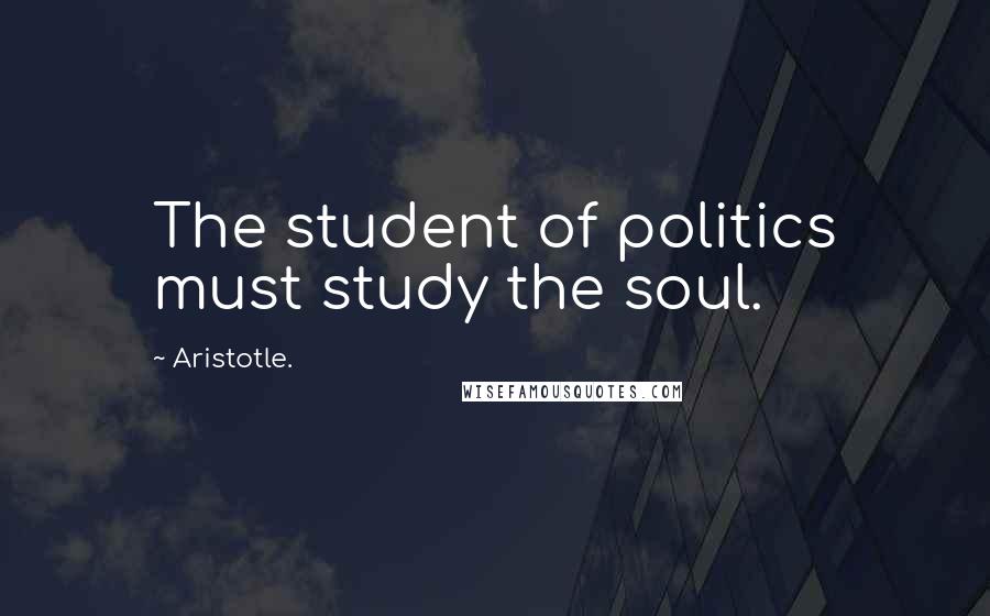 Aristotle. Quotes: The student of politics must study the soul.