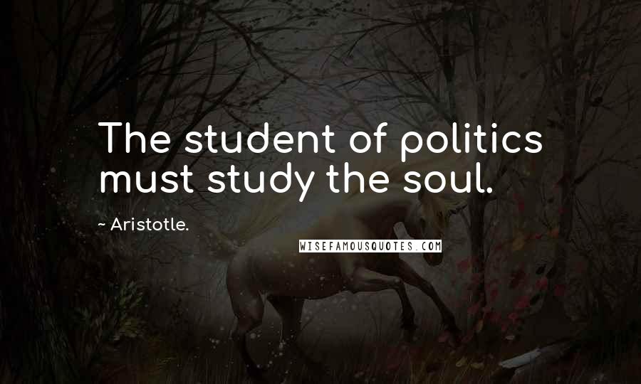 Aristotle. Quotes: The student of politics must study the soul.