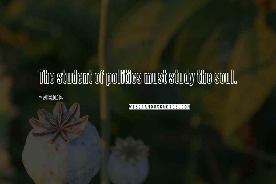 Aristotle. Quotes: The student of politics must study the soul.