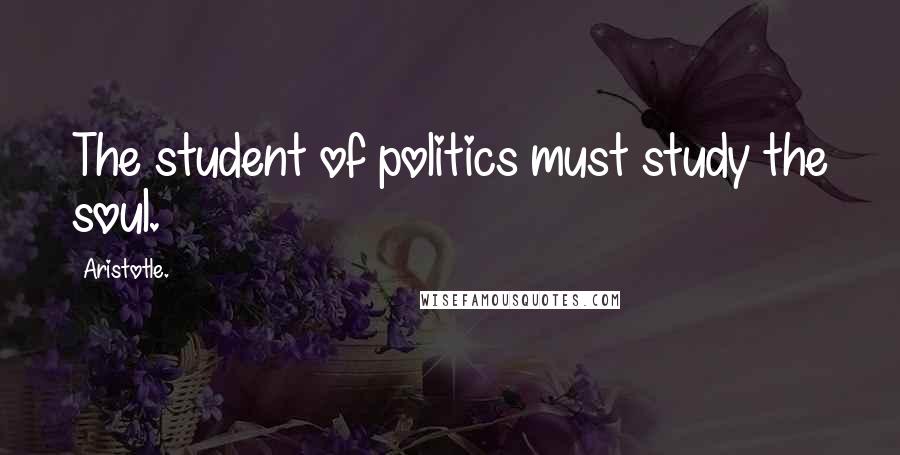 Aristotle. Quotes: The student of politics must study the soul.