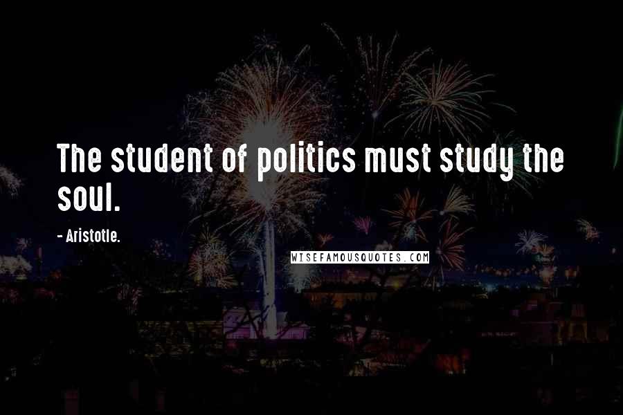 Aristotle. Quotes: The student of politics must study the soul.