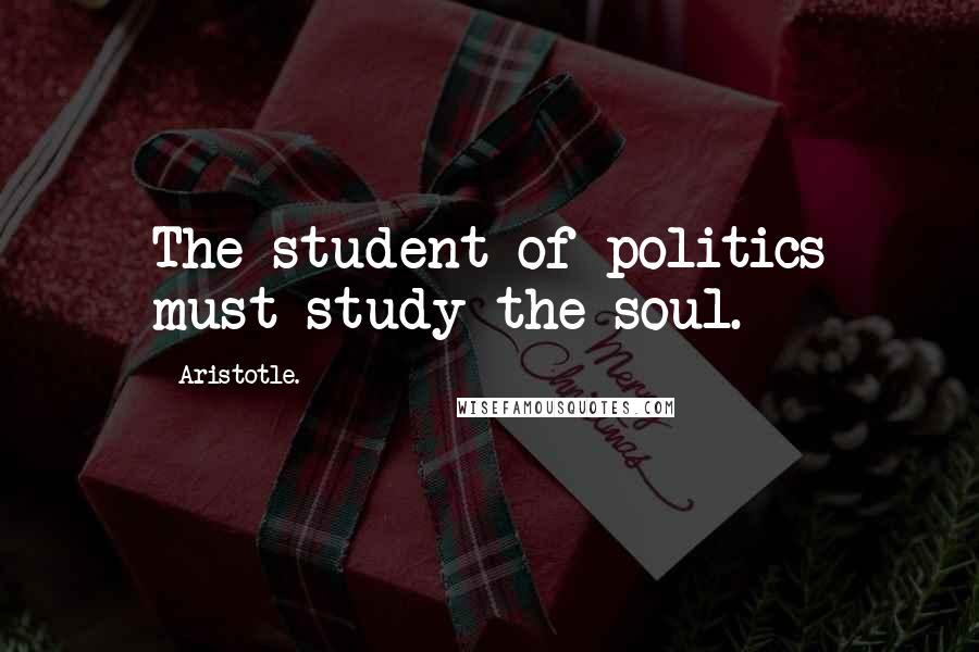 Aristotle. Quotes: The student of politics must study the soul.