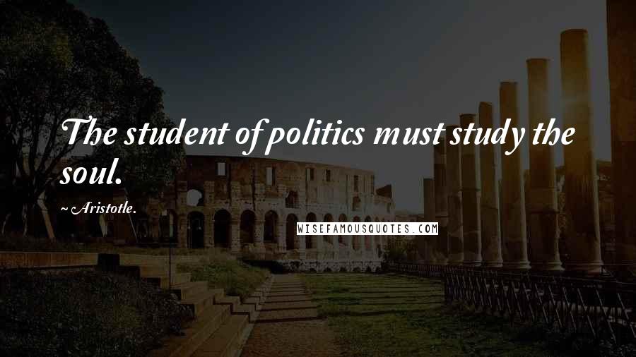 Aristotle. Quotes: The student of politics must study the soul.