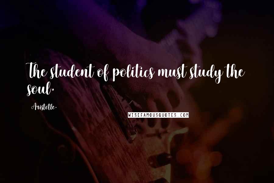 Aristotle. Quotes: The student of politics must study the soul.