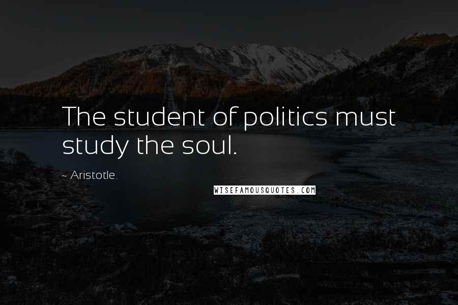 Aristotle. Quotes: The student of politics must study the soul.