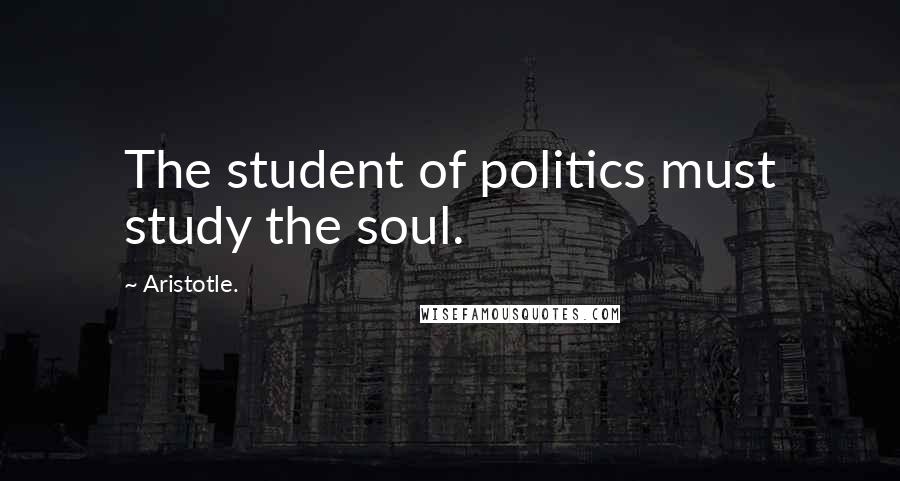 Aristotle. Quotes: The student of politics must study the soul.