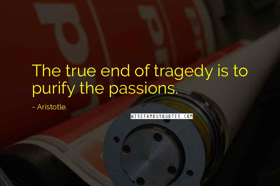 Aristotle. Quotes: The true end of tragedy is to purify the passions.