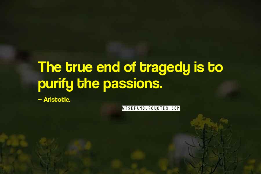 Aristotle. Quotes: The true end of tragedy is to purify the passions.