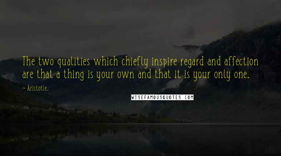 Aristotle. Quotes: The two qualities which chiefly inspire regard and affection are that a thing is your own and that it is your only one.