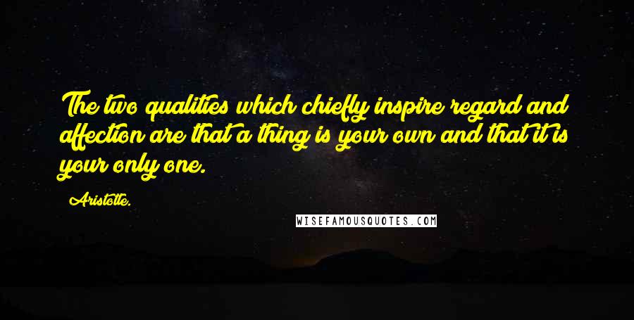 Aristotle. Quotes: The two qualities which chiefly inspire regard and affection are that a thing is your own and that it is your only one.