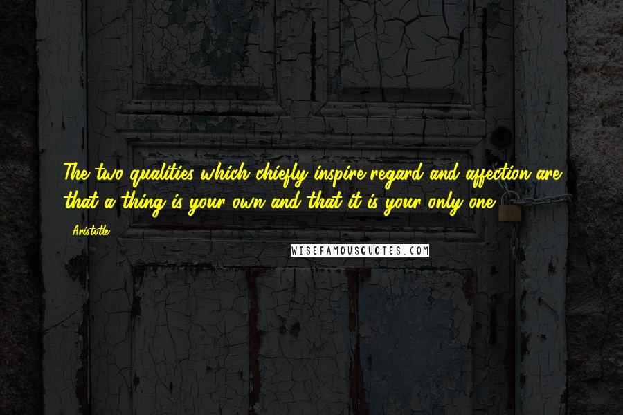 Aristotle. Quotes: The two qualities which chiefly inspire regard and affection are that a thing is your own and that it is your only one.