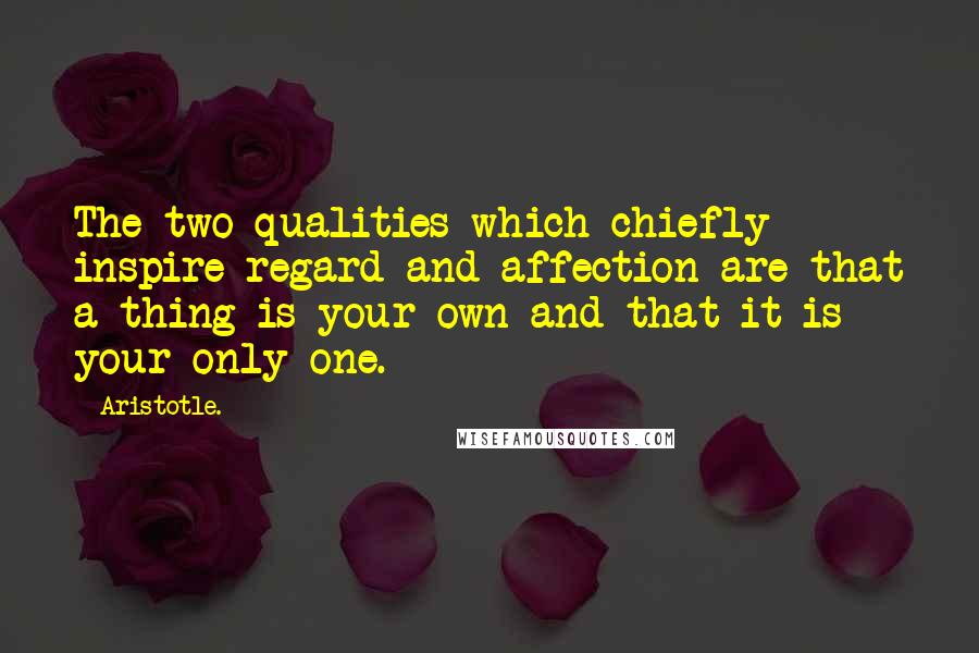 Aristotle. Quotes: The two qualities which chiefly inspire regard and affection are that a thing is your own and that it is your only one.