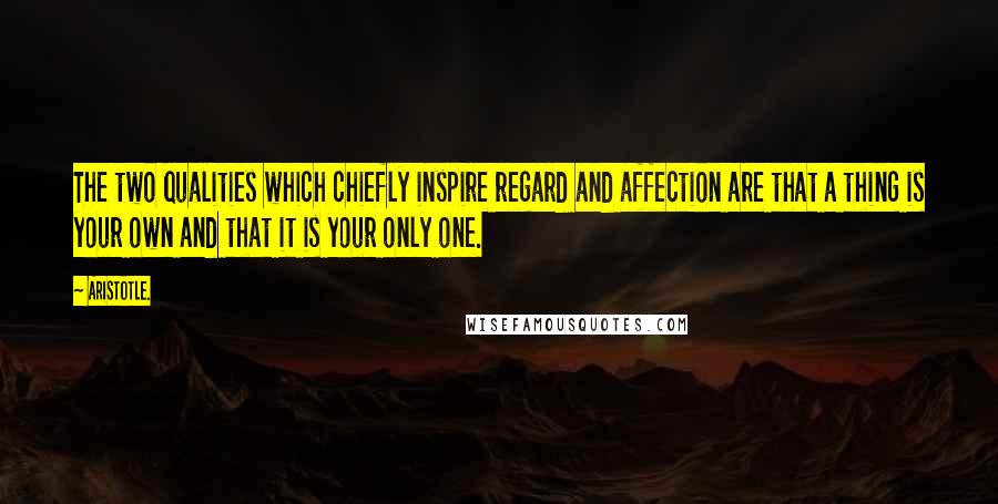 Aristotle. Quotes: The two qualities which chiefly inspire regard and affection are that a thing is your own and that it is your only one.