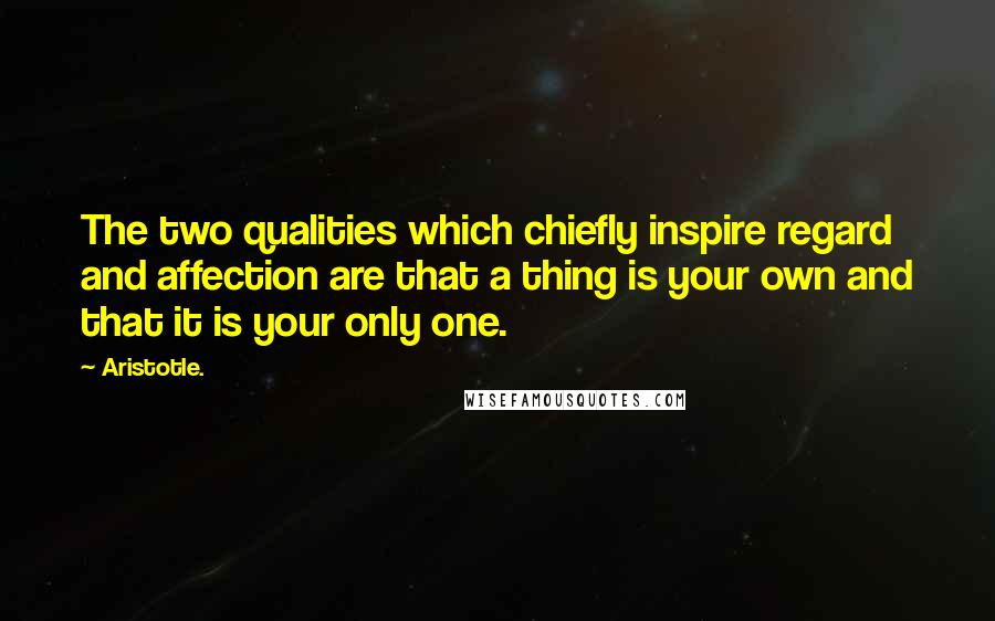 Aristotle. Quotes: The two qualities which chiefly inspire regard and affection are that a thing is your own and that it is your only one.