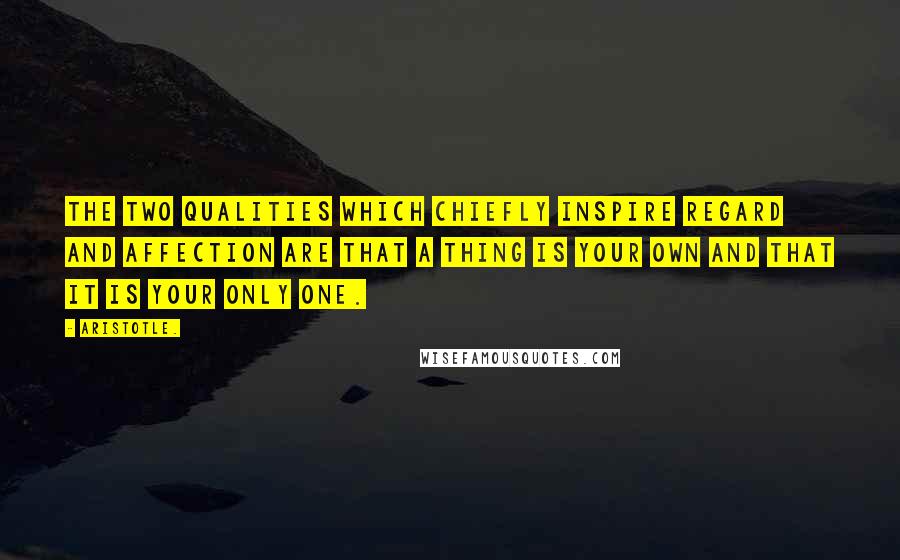 Aristotle. Quotes: The two qualities which chiefly inspire regard and affection are that a thing is your own and that it is your only one.