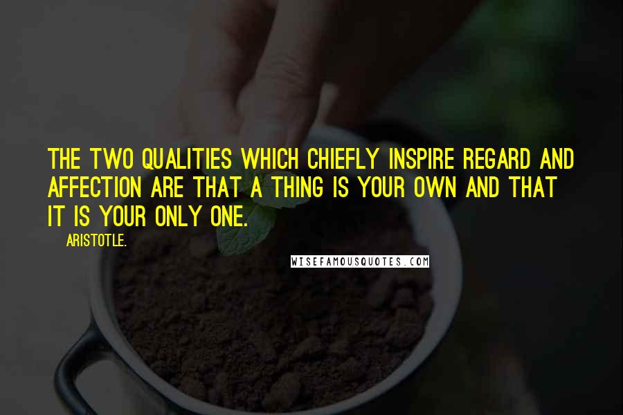 Aristotle. Quotes: The two qualities which chiefly inspire regard and affection are that a thing is your own and that it is your only one.