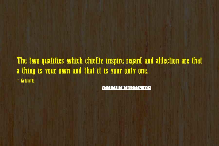 Aristotle. Quotes: The two qualities which chiefly inspire regard and affection are that a thing is your own and that it is your only one.