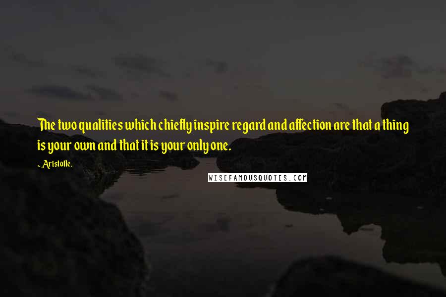 Aristotle. Quotes: The two qualities which chiefly inspire regard and affection are that a thing is your own and that it is your only one.
