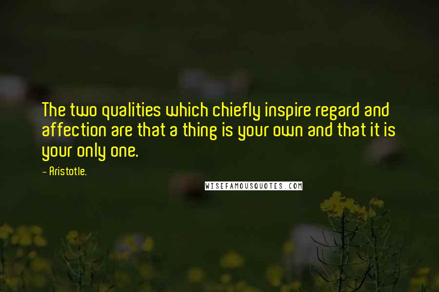 Aristotle. Quotes: The two qualities which chiefly inspire regard and affection are that a thing is your own and that it is your only one.