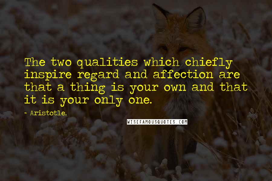Aristotle. Quotes: The two qualities which chiefly inspire regard and affection are that a thing is your own and that it is your only one.