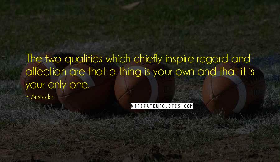 Aristotle. Quotes: The two qualities which chiefly inspire regard and affection are that a thing is your own and that it is your only one.