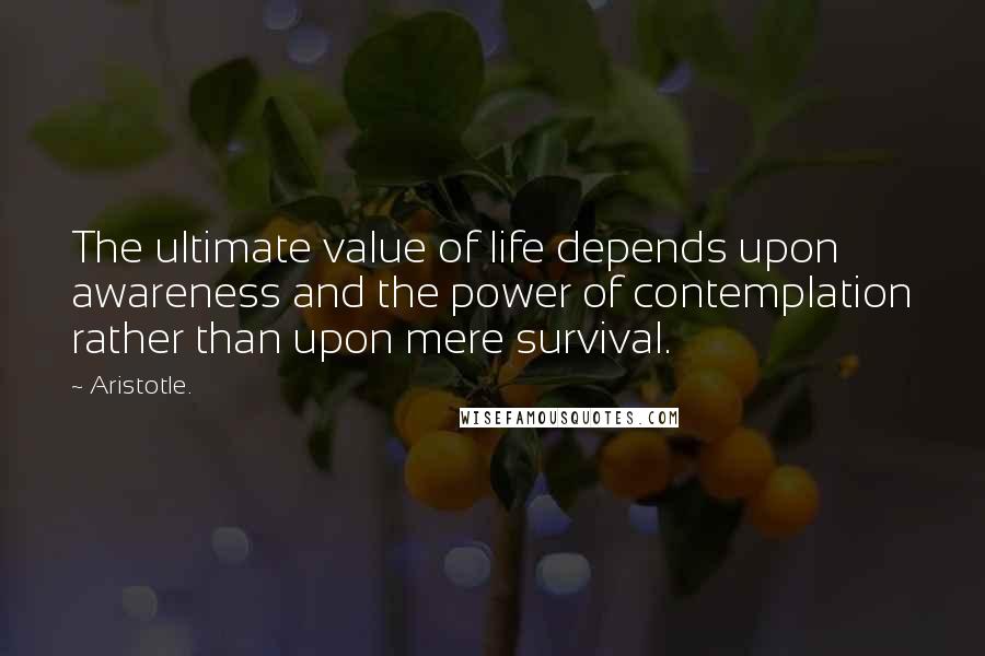 Aristotle. Quotes: The ultimate value of life depends upon awareness and the power of contemplation rather than upon mere survival.