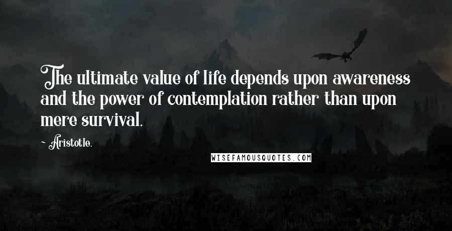 Aristotle. Quotes: The ultimate value of life depends upon awareness and the power of contemplation rather than upon mere survival.