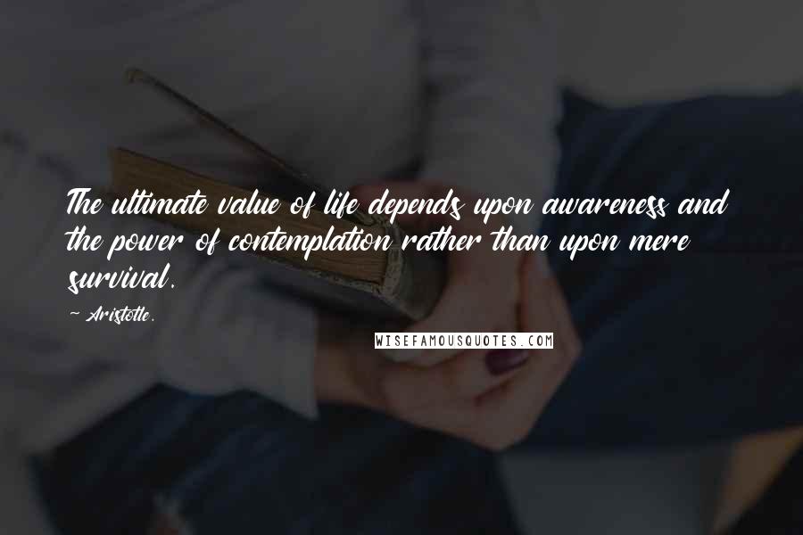 Aristotle. Quotes: The ultimate value of life depends upon awareness and the power of contemplation rather than upon mere survival.