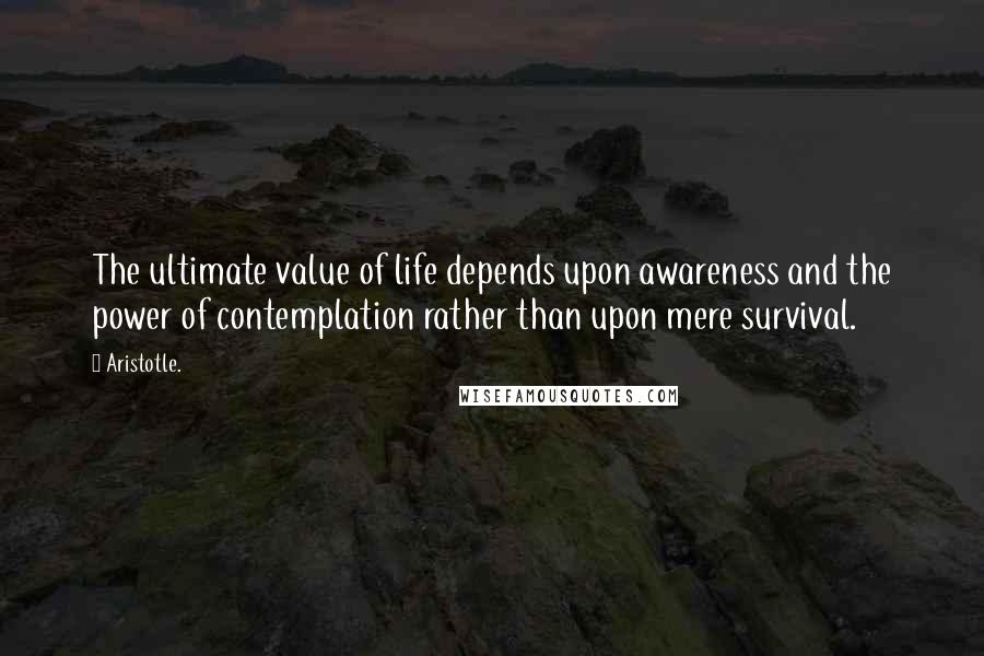 Aristotle. Quotes: The ultimate value of life depends upon awareness and the power of contemplation rather than upon mere survival.