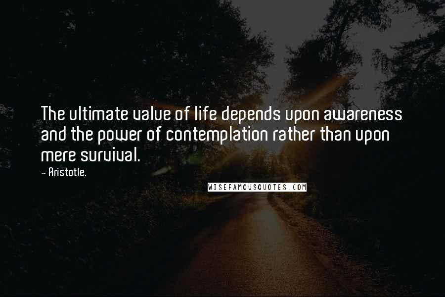 Aristotle. Quotes: The ultimate value of life depends upon awareness and the power of contemplation rather than upon mere survival.