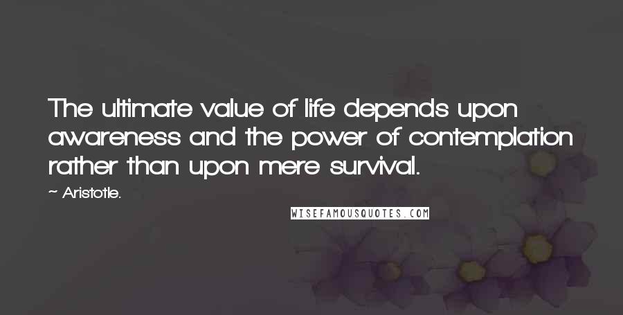 Aristotle. Quotes: The ultimate value of life depends upon awareness and the power of contemplation rather than upon mere survival.