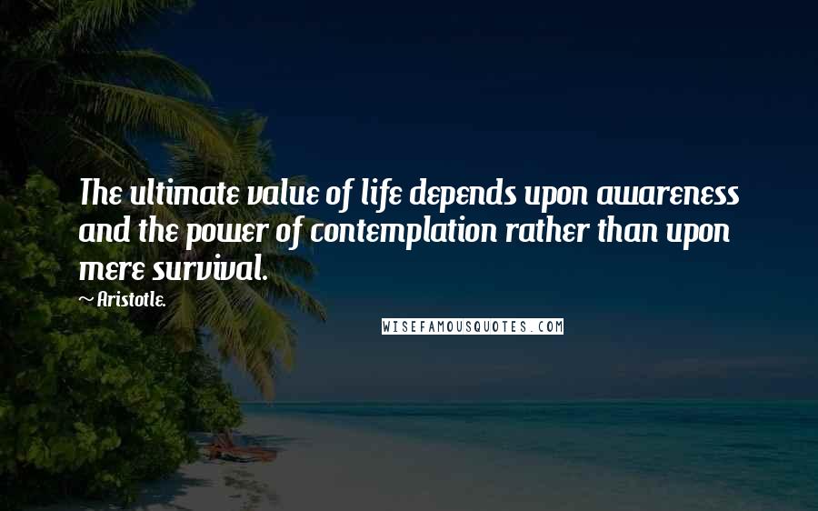Aristotle. Quotes: The ultimate value of life depends upon awareness and the power of contemplation rather than upon mere survival.