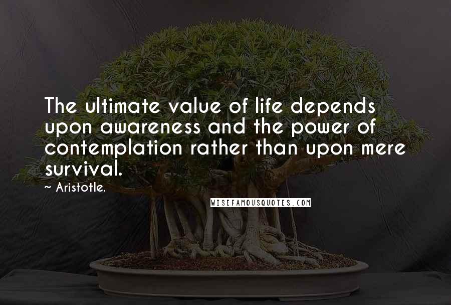 Aristotle. Quotes: The ultimate value of life depends upon awareness and the power of contemplation rather than upon mere survival.