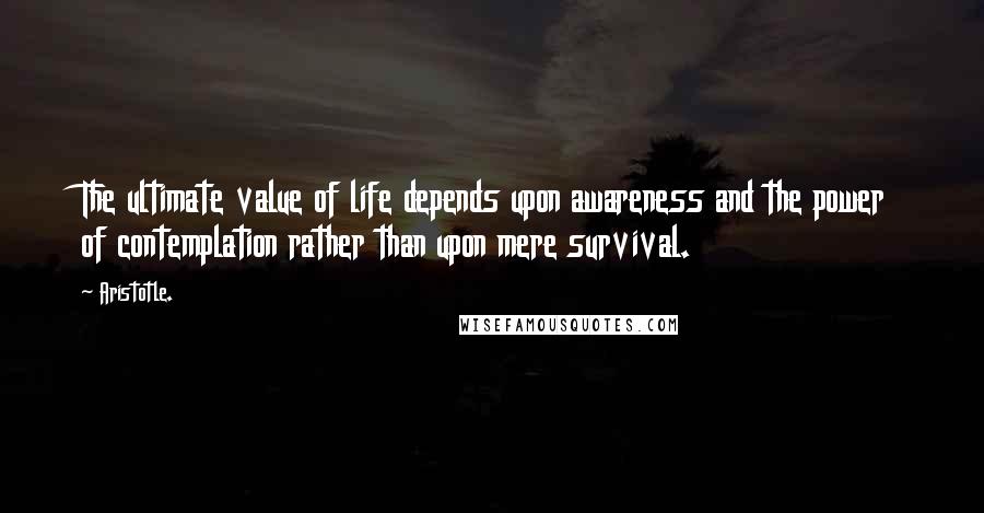 Aristotle. Quotes: The ultimate value of life depends upon awareness and the power of contemplation rather than upon mere survival.
