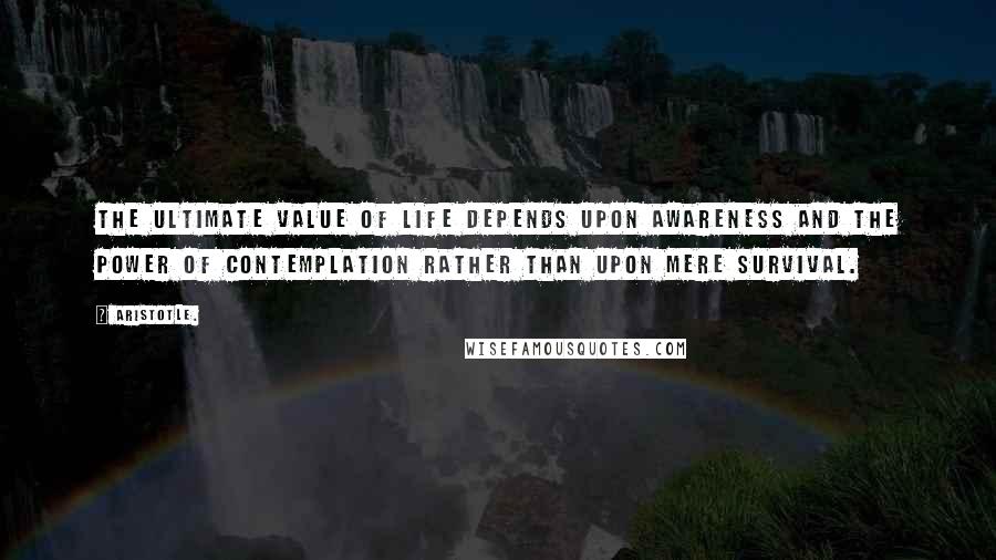 Aristotle. Quotes: The ultimate value of life depends upon awareness and the power of contemplation rather than upon mere survival.