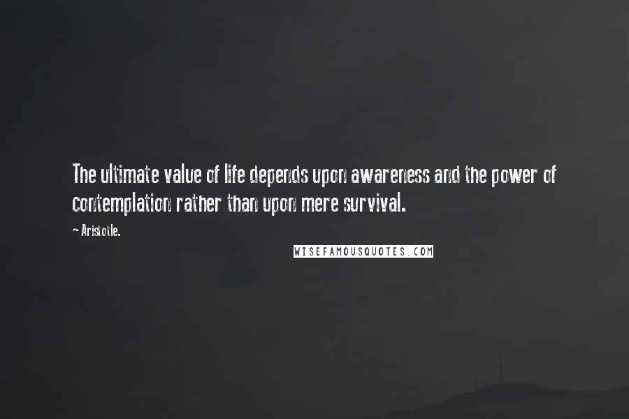 Aristotle. Quotes: The ultimate value of life depends upon awareness and the power of contemplation rather than upon mere survival.