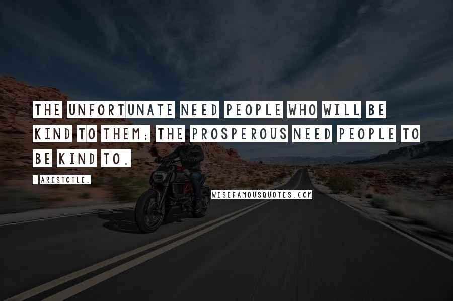 Aristotle. Quotes: The unfortunate need people who will be kind to them; the prosperous need people to be kind to.