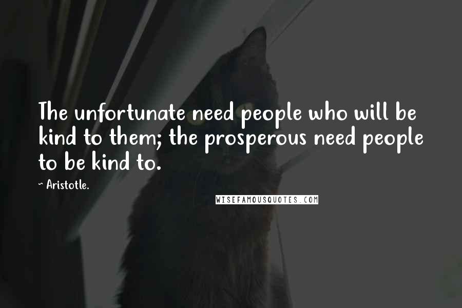 Aristotle. Quotes: The unfortunate need people who will be kind to them; the prosperous need people to be kind to.