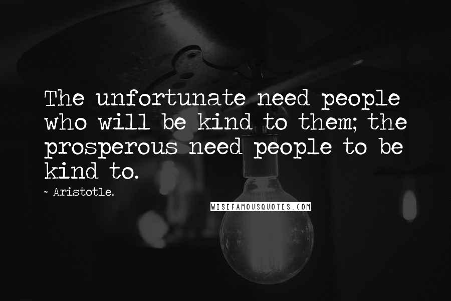 Aristotle. Quotes: The unfortunate need people who will be kind to them; the prosperous need people to be kind to.