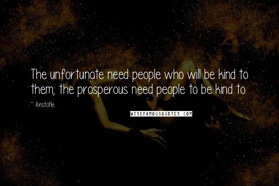 Aristotle. Quotes: The unfortunate need people who will be kind to them; the prosperous need people to be kind to.