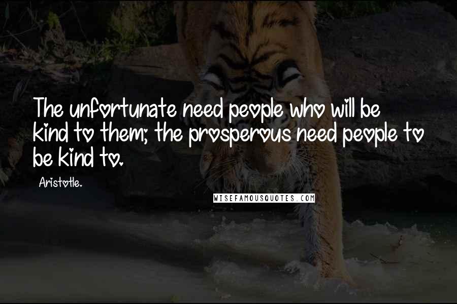 Aristotle. Quotes: The unfortunate need people who will be kind to them; the prosperous need people to be kind to.