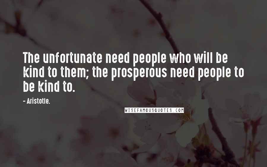 Aristotle. Quotes: The unfortunate need people who will be kind to them; the prosperous need people to be kind to.