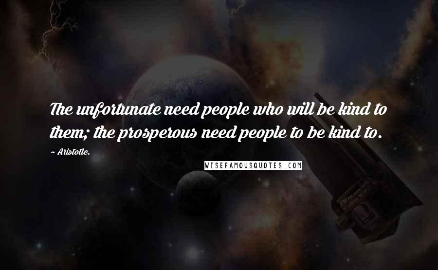 Aristotle. Quotes: The unfortunate need people who will be kind to them; the prosperous need people to be kind to.